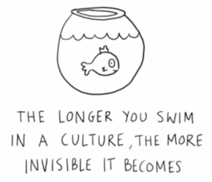 Black and white cartoon image of a fish in a bowl that says "The longer you swim in a culture, the more invisible it becomes"